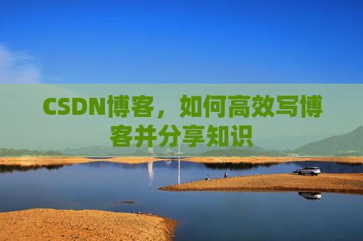 CSDN博客，如何高效写博客并分享知识